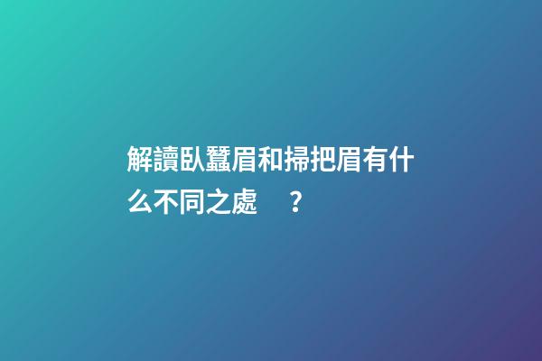 解讀臥蠶眉和掃把眉有什么不同之處？